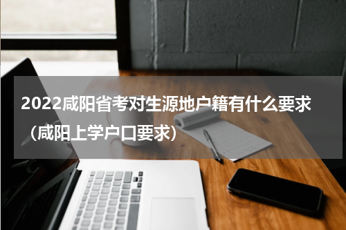 2022咸阳省考对生源地户籍有什么要求（咸阳上学户口要求）