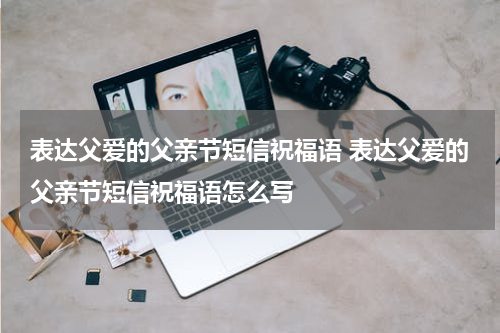 表达父爱的父亲节短信祝福语 表达父爱的父亲节短信祝福语怎么写