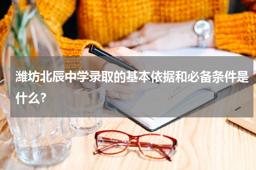 潍坊北辰中学录取的基本依据和必备条件是什么？