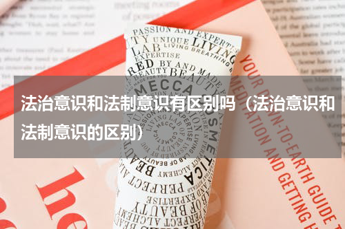 法治意识和法制意识有区别吗（法治意识和法制意识的区别）