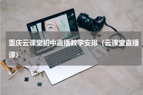 重庆云课堂初中直播教学安排（云课堂直播课）