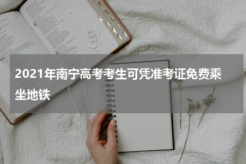 2021年南宁高考考生可凭准考证免费乘坐地铁