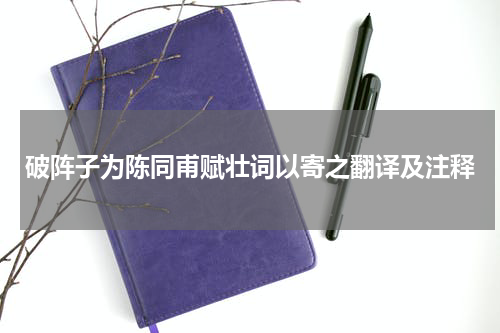 破阵子为陈同甫赋壮词以寄之翻译及注释