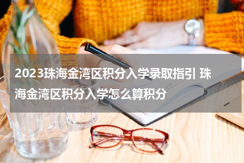2023珠海金湾区积分入学录取指引 珠海金湾区积分入学怎么算积分