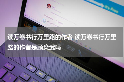 读万卷书行万里路的作者 读万卷书行万里路的作者是顾炎武吗