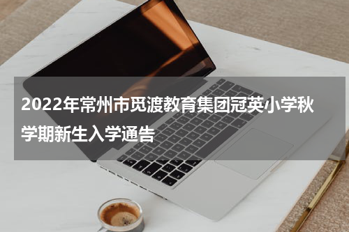 2022年常州市觅渡教育集团冠英小学秋学期新生入学通告