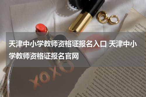 天津中小学教师资格证报名入口 天津中小学教师资格证报名官网