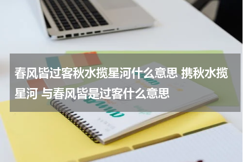 春风皆过客秋水揽星河什么意思 携秋水揽星河 与春风皆是过客什么意思