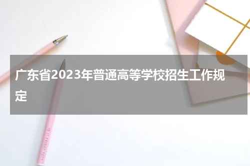 广东省2023年普通高等学校招生工作规定