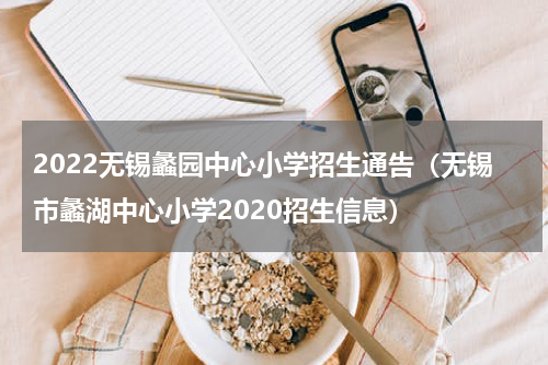 2022无锡蠡园中心小学招生通告（无锡市蠡湖中心小学2020招生信息）
