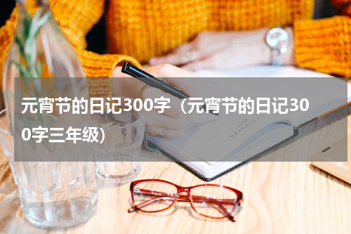 元宵节的日记300字（元宵节的日记300字三年级）