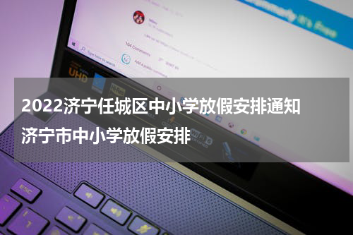 2022济宁任城区中小学放假安排通知 济宁市中小学放假安排