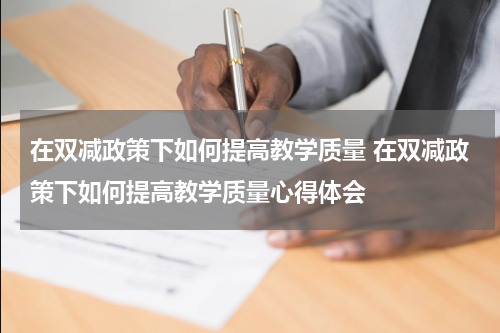 在双减政策下如何提高教学质量 在双减政策下如何提高教学质量心得体会