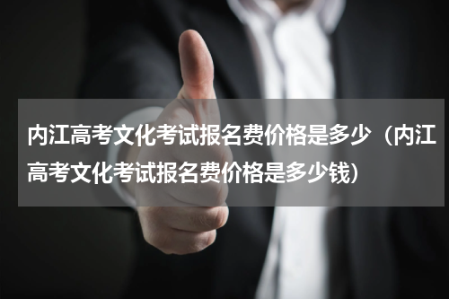内江高考文化考试报名费价格是多少（内江高考文化考试报名费价格是多少钱）