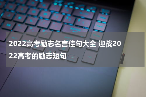 2022高考励志名言佳句大全 迎战2022高考的励志短句