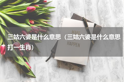 三姑六婆是什么意思（三姑六婆是什么意思打一生肖）