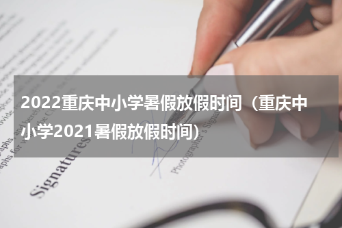 2022重庆中小学暑假放假时间（重庆中小学2021暑假放假时间）