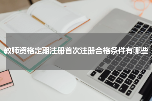 教师资格定期注册首次注册合格条件有哪些