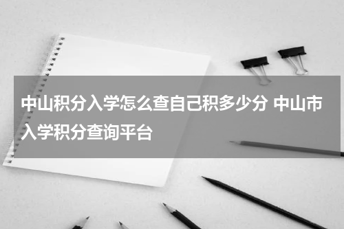 中山积分入学怎么查自己积多少分 中山市入学积分查询平台