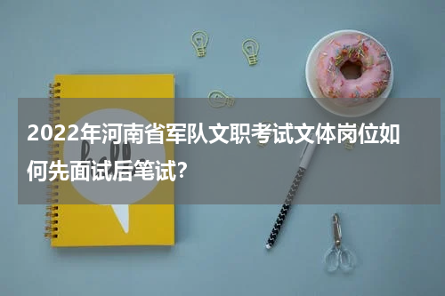 2022年河南省军队文职考试文体岗位如何先面试后笔试？