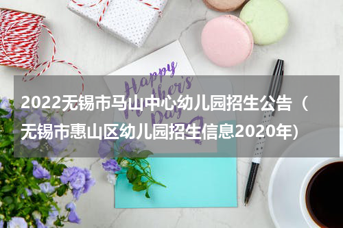 2022无锡市马山中心幼儿园招生公告（无锡市惠山区幼儿园招生信息2020年）