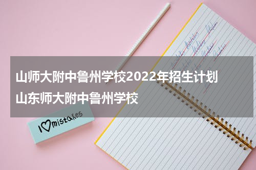 山师大附中鲁州学校2022年招生计划 山东师大附中鲁州学校