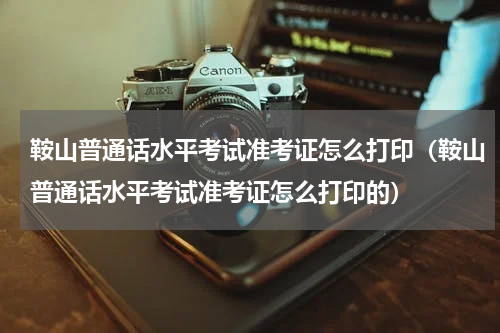 鞍山普通话水平考试准考证怎么打印（鞍山普通话水平考试准考证怎么打印的）
