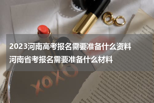 2023河南高考报名需要准备什么资料 河南省考报名需要准备什么材料