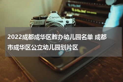 2022成都成华区教办幼儿园名单 成都市成华区公立幼儿园划片区