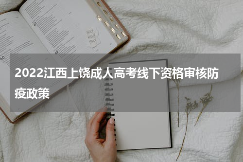 2022江西上饶成人高考线下资格审核防疫政策