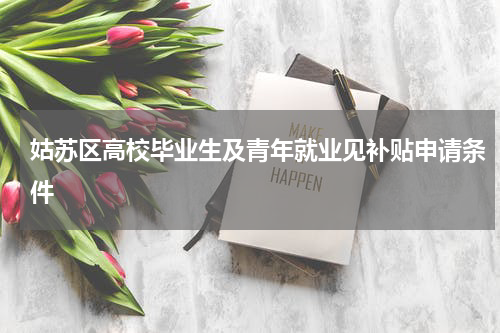 姑苏区高校毕业生及青年就业见补贴申请条件