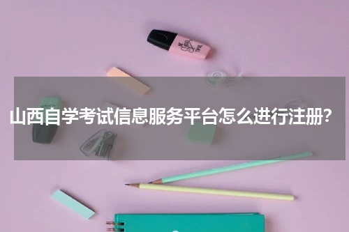 山西自学考试信息服务平台怎么进行注册？