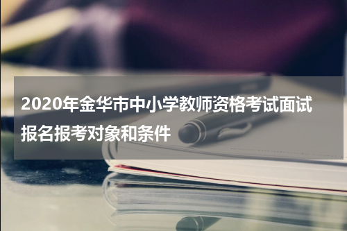 2020年金华市中小学教师资格考试面试报名报考对象和条件