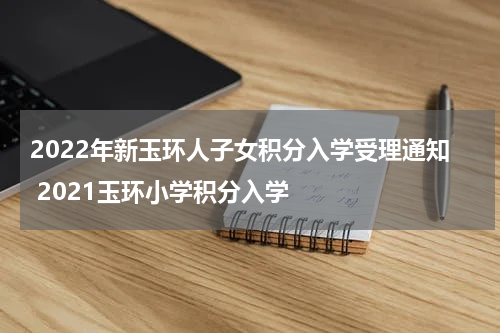 2022年新玉环人子女积分入学受理通知 2021玉环小学积分入学