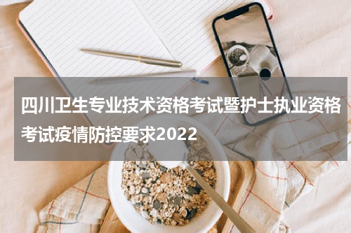 四川卫生专业技术资格考试暨护士执业资格考试疫情防控要求2022