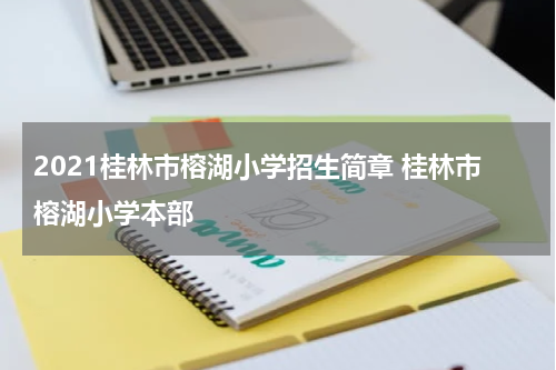 2021桂林市榕湖小学招生简章 桂林市榕湖小学本部