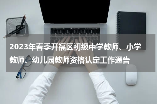 2023年春季开福区初级中学教师、小学教师、幼儿园教师资格认定工作通告