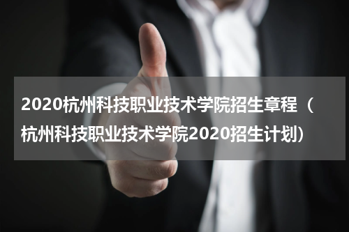 2020杭州科技职业技术学院招生章程（杭州科技职业技术学院2020招生计划）