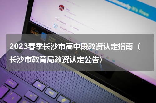 2023春季长沙市高中段教资认定指南（长沙市教育局教资认定公告）