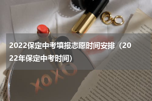 2022保定中考填报志愿时间安排（2022年保定中考时间）