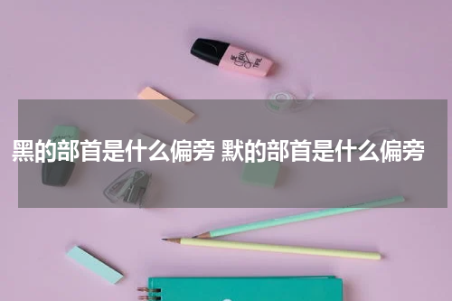 黑的部首是什么偏旁 默的部首是什么偏旁