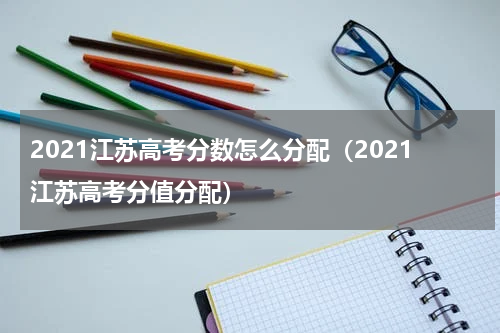 2021江苏高考分数怎么分配（2021江苏高考分值分配）