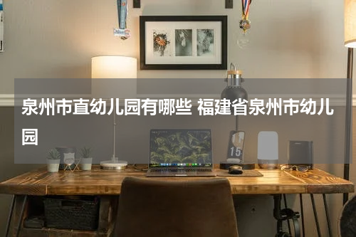 泉州市直幼儿园有哪些 福建省泉州市幼儿园