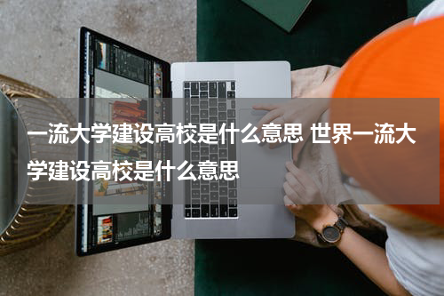 一流大学建设高校是什么意思 世界一流大学建设高校是什么意思