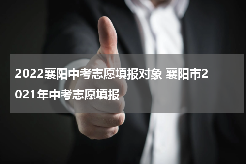 2022襄阳中考志愿填报对象 襄阳市2021年中考志愿填报