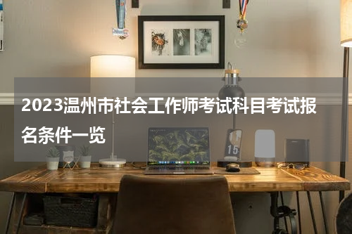 2023温州市社会工作师考试科目考试报名条件一览