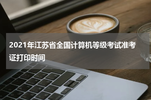 2021年江苏省全国计算机等级考试准考证打印时间
