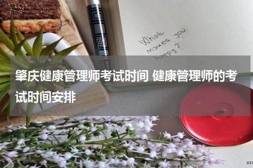 肇庆健康管理师考试时间 健康管理师的考试时间安排