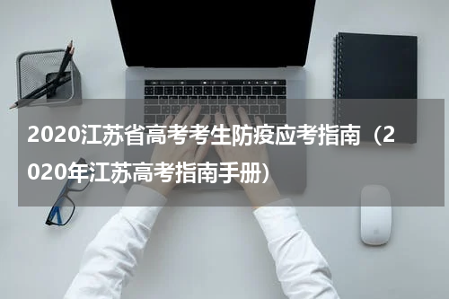 2020江苏省高考考生防疫应考指南（2020年江苏高考指南手册）