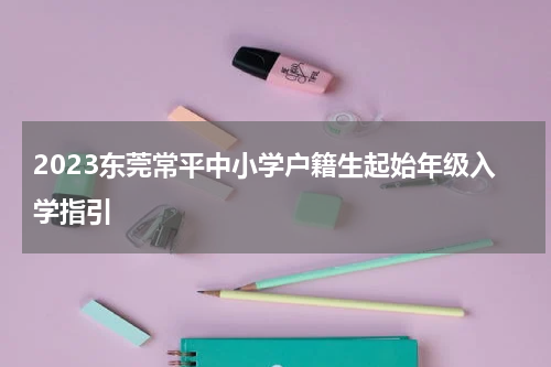2023东莞常平中小学户籍生起始年级入学指引
